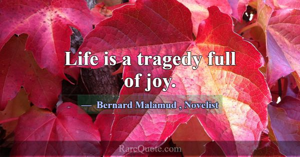 Life is a tragedy full of joy.... -Bernard Malamud