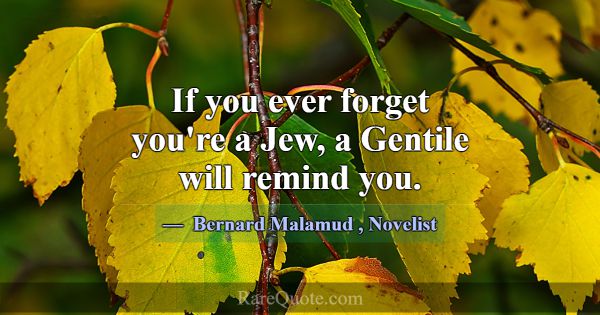 If you ever forget you're a Jew, a Gentile will re... -Bernard Malamud