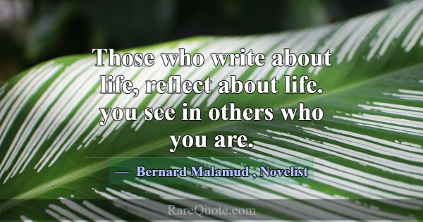 Those who write about life, reflect about life. yo... -Bernard Malamud