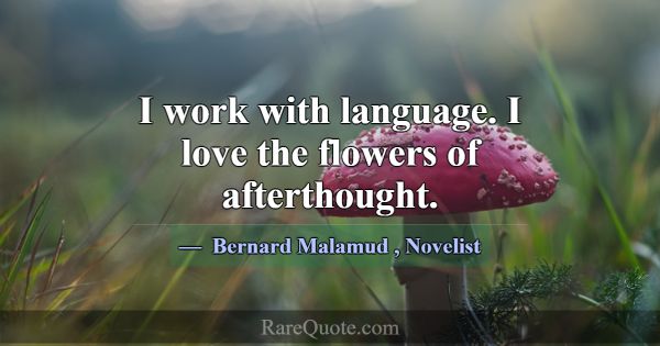 I work with language. I love the flowers of aftert... -Bernard Malamud