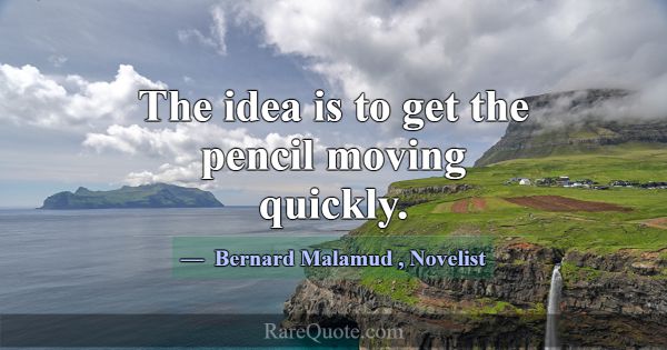 The idea is to get the pencil moving quickly.... -Bernard Malamud
