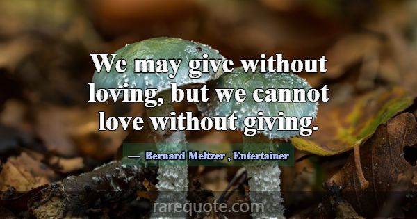 We may give without loving, but we cannot love wit... -Bernard Meltzer