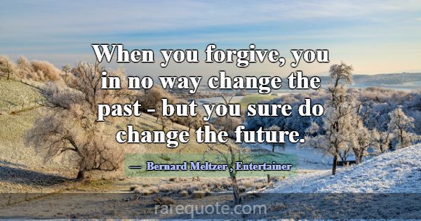 When you forgive, you in no way change the past - ... -Bernard Meltzer