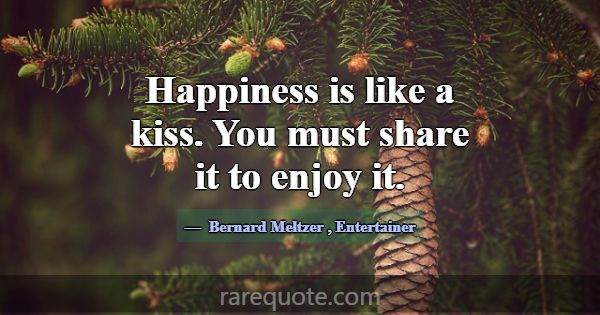 Happiness is like a kiss. You must share it to enj... -Bernard Meltzer