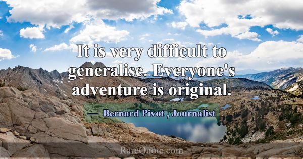 It is very difficult to generalise. Everyone's adv... -Bernard Pivot