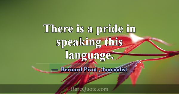 There is a pride in speaking this language.... -Bernard Pivot