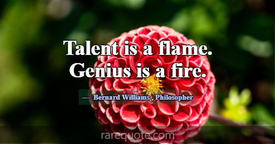 Talent is a flame. Genius is a fire.... -Bernard Williams