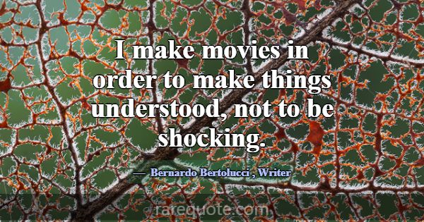 I make movies in order to make things understood, ... -Bernardo Bertolucci