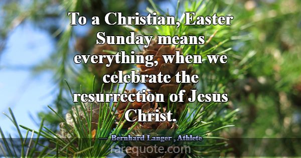 To a Christian, Easter Sunday means everything, wh... -Bernhard Langer