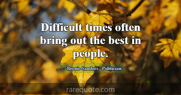 Difficult times often bring out the best in people... -Bernie Sanders