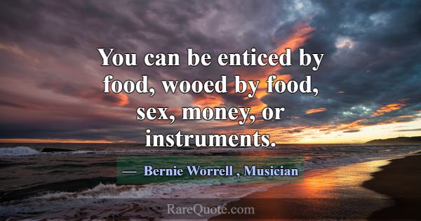 You can be enticed by food, wooed by food, sex, mo... -Bernie Worrell