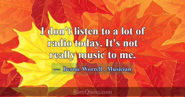 I don't listen to a lot of radio today. It's not r... -Bernie Worrell