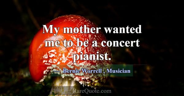 My mother wanted me to be a concert pianist.... -Bernie Worrell