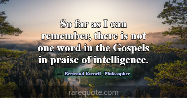 So far as I can remember, there is not one word in... -Bertrand Russell