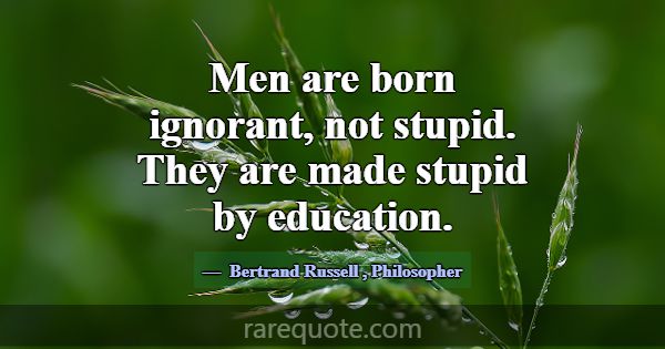 Men are born ignorant, not stupid. They are made s... -Bertrand Russell