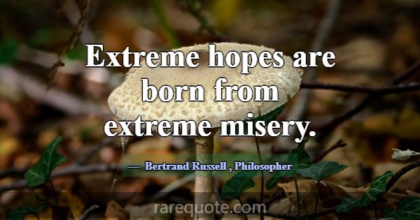 Extreme hopes are born from extreme misery.... -Bertrand Russell