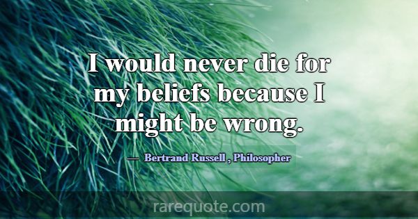 I would never die for my beliefs because I might b... -Bertrand Russell