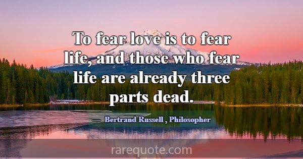 To fear love is to fear life, and those who fear l... -Bertrand Russell