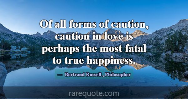 Of all forms of caution, caution in love is perhap... -Bertrand Russell