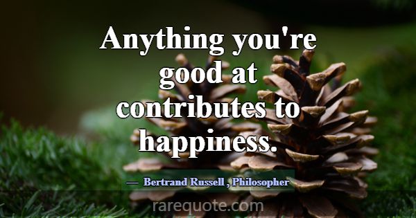 Anything you're good at contributes to happiness.... -Bertrand Russell