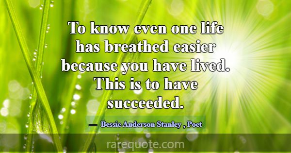 To know even one life has breathed easier because ... -Bessie Anderson Stanley