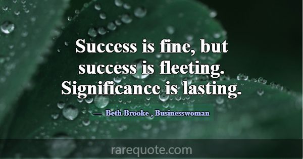 Success is fine, but success is fleeting. Signific... -Beth Brooke