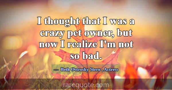 I thought that I was a crazy pet owner, but now I ... -Beth Ostrosky Stern