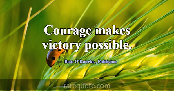 Courage makes victory possible.... -Beto O\'Rourke