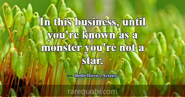 In this business, until you're known as a monster ... -Bette Davis