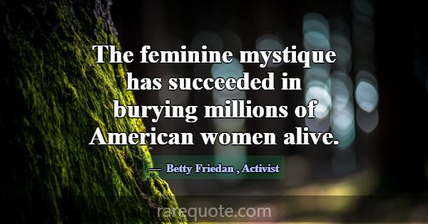 The feminine mystique has succeeded in burying mil... -Betty Friedan