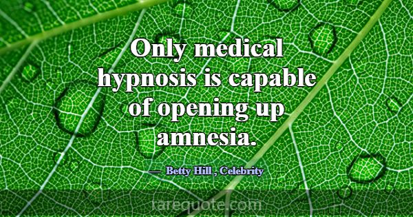 Only medical hypnosis is capable of opening up amn... -Betty Hill