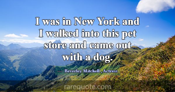 I was in New York and I walked into this pet store... -Beverley Mitchell
