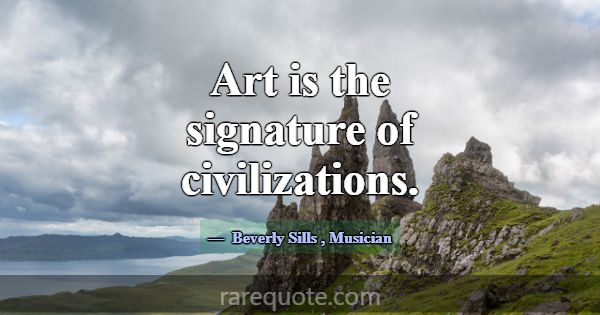 Art is the signature of civilizations.... -Beverly Sills