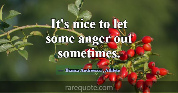 It's nice to let some anger out sometimes.... -Bianca Andreescu