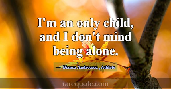 I'm an only child, and I don't mind being alone.... -Bianca Andreescu