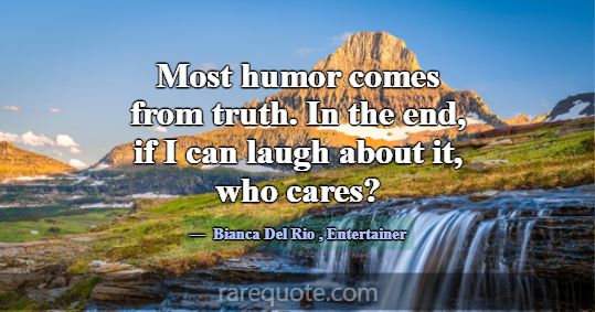 Most humor comes from truth. In the end, if I can ... -Bianca Del Rio