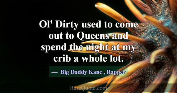 Ol' Dirty used to come out to Queens and spend the... -Big Daddy Kane