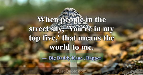 When people in the street say, 'You're in my top f... -Big Daddy Kane