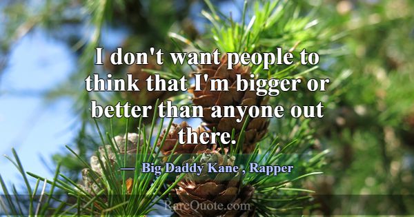 I don't want people to think that I'm bigger or be... -Big Daddy Kane