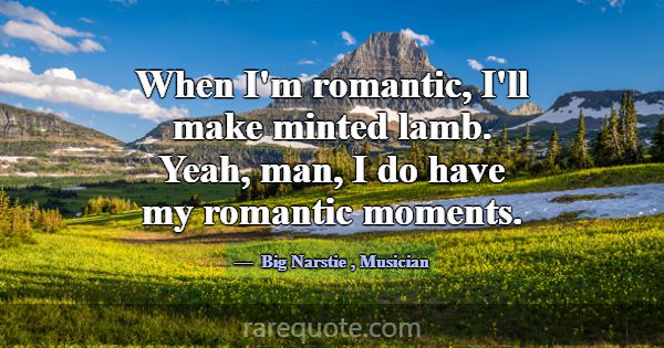 When I'm romantic, I'll make minted lamb. Yeah, ma... -Big Narstie
