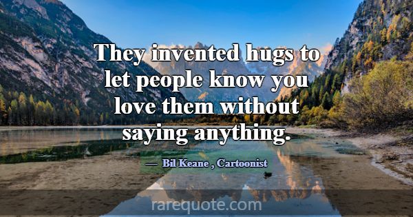 They invented hugs to let people know you love the... -Bil Keane
