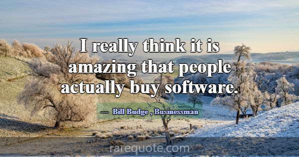 I really think it is amazing that people actually ... -Bill Budge