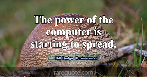 The power of the computer is starting to spread.... -Bill Budge