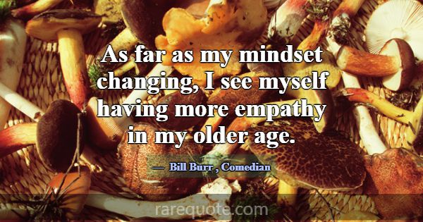 As far as my mindset changing, I see myself having... -Bill Burr