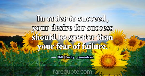 In order to succeed, your desire for success shoul... -Bill Cosby