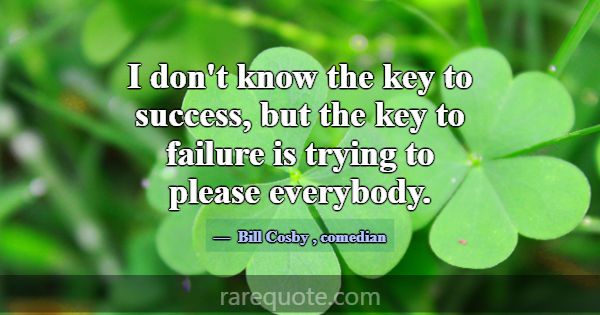 I don't know the key to success, but the key to fa... -Bill Cosby