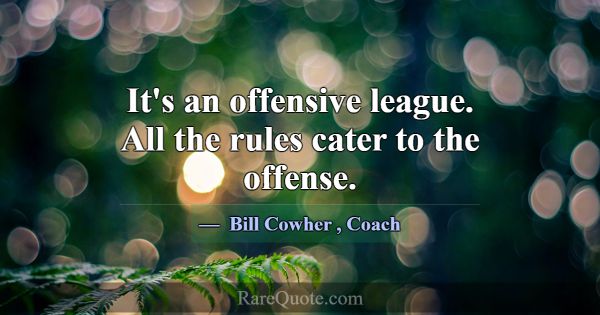 It's an offensive league. All the rules cater to t... -Bill Cowher