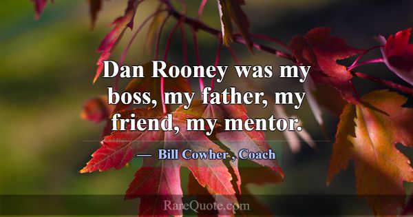Dan Rooney was my boss, my father, my friend, my m... -Bill Cowher