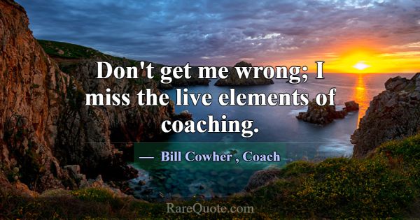 Don't get me wrong; I miss the live elements of co... -Bill Cowher