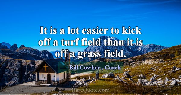It is a lot easier to kick off a turf field than i... -Bill Cowher